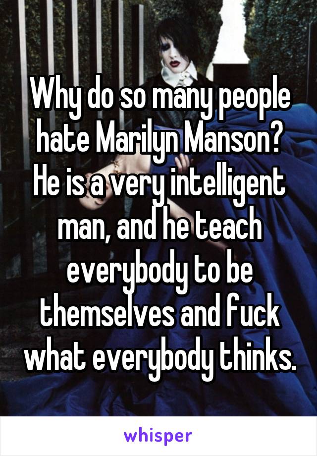 Why do so many people hate Marilyn Manson? He is a very intelligent man, and he teach everybody to be themselves and fuck what everybody thinks.