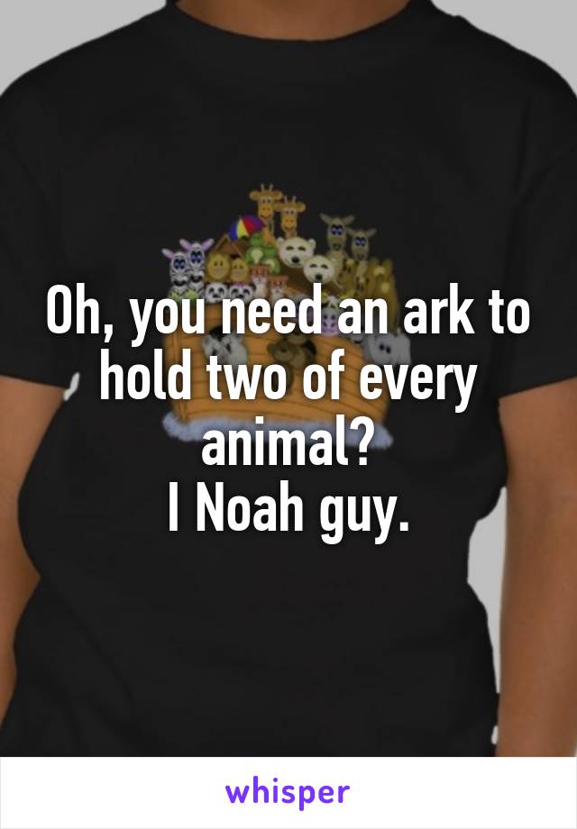 Oh, you need an ark to hold two of every animal?
I Noah guy.