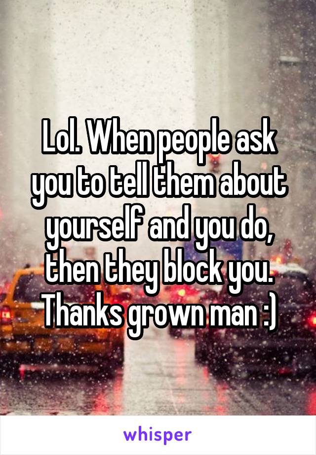 Lol. When people ask you to tell them about yourself and you do, then they block you. Thanks grown man :)