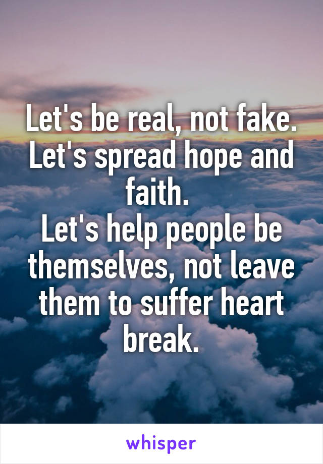 Let's be real, not fake. Let's spread hope and faith. 
Let's help people be themselves, not leave them to suffer heart break.