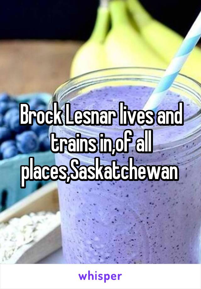 Brock Lesnar lives and trains in,of all places,Saskatchewan 