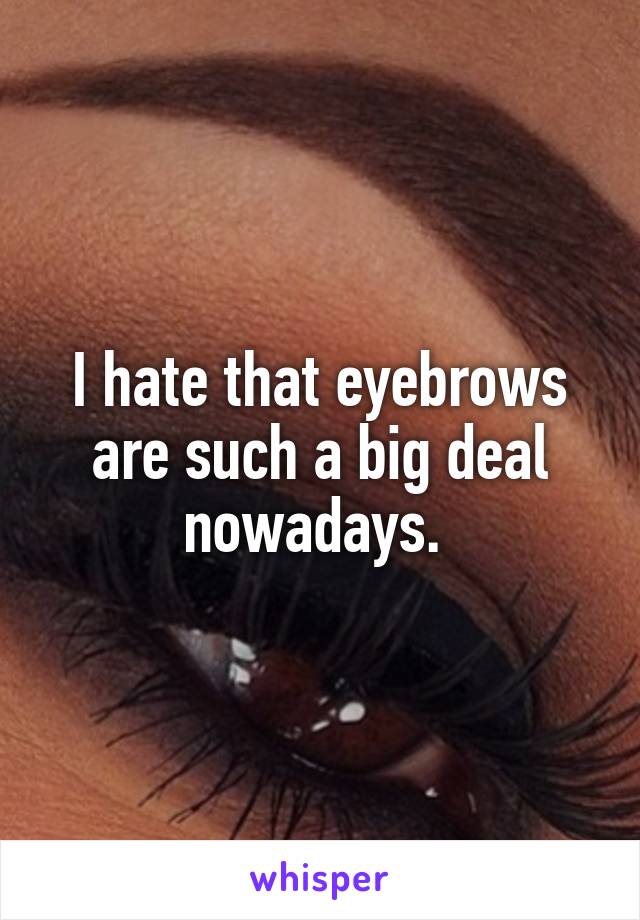 I hate that eyebrows are such a big deal nowadays. 