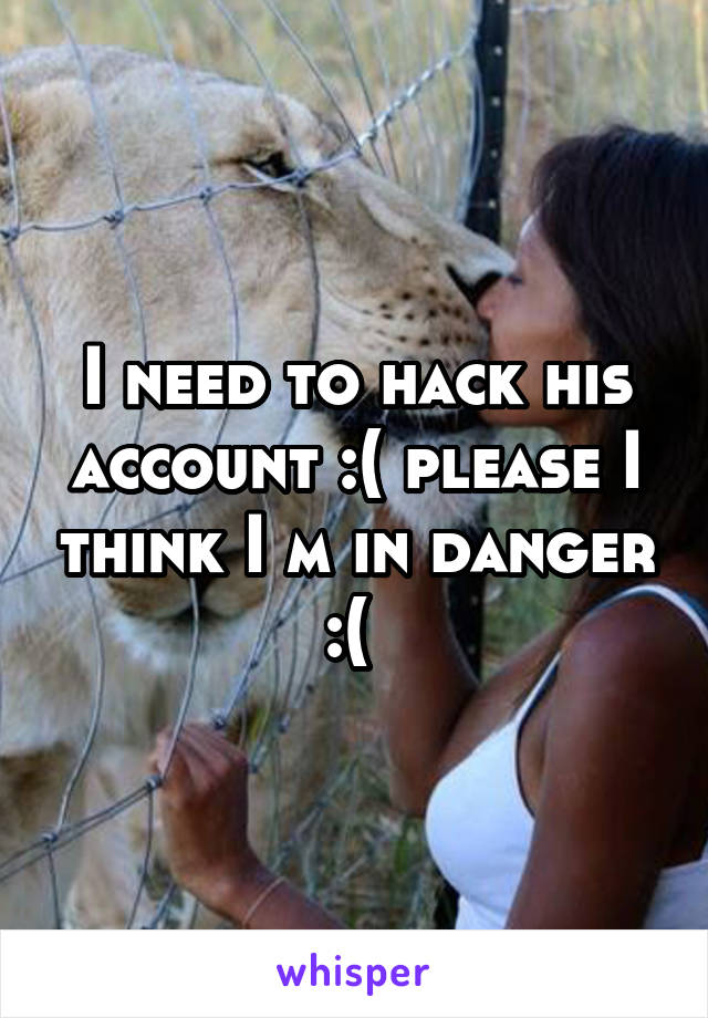 I need to hack his account :( please I think I m in danger :( 