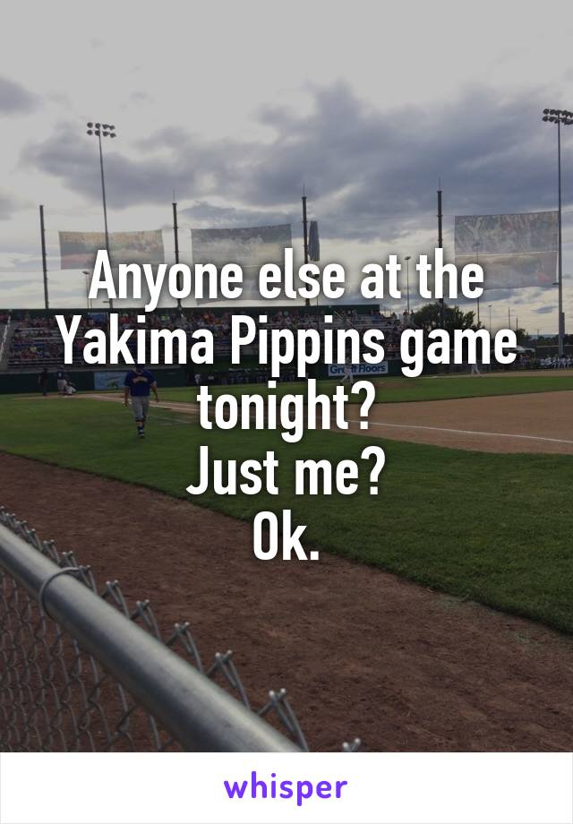 Anyone else at the Yakima Pippins game tonight?
Just me?
Ok.