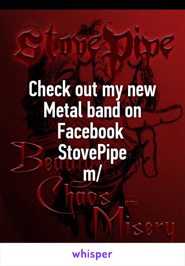 Check out my new Metal band on Facebook 
StovePipe
\m/