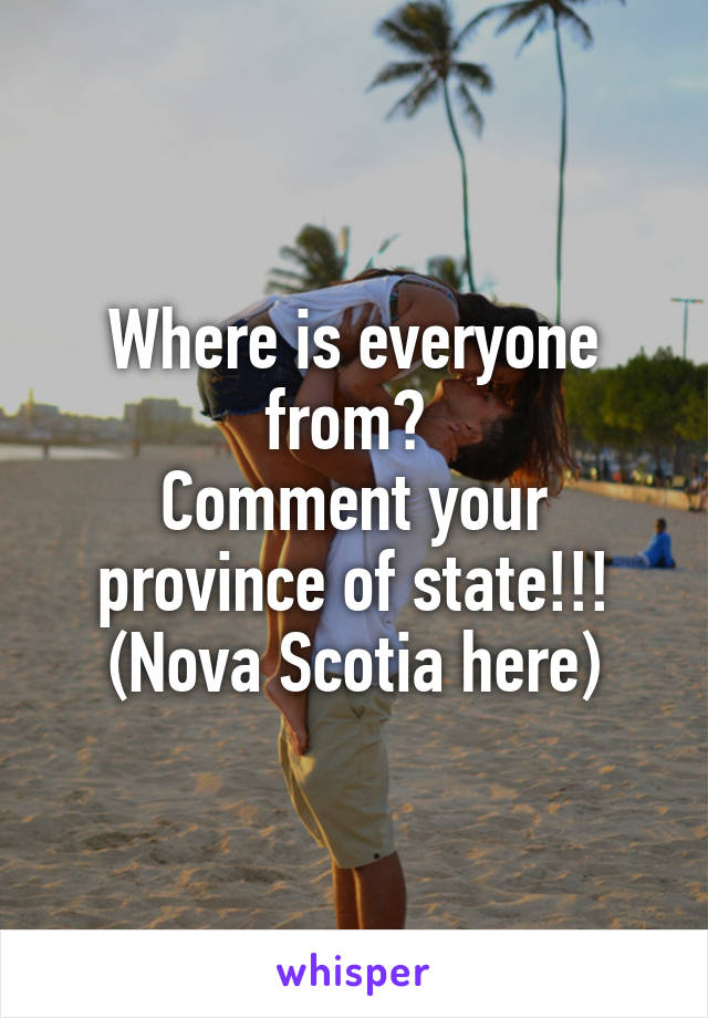 Where is everyone from? 
Comment your province of state!!!
(Nova Scotia here)