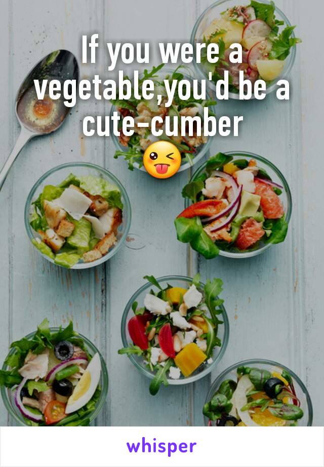 If you were a vegetable,you'd be a cute-cumber
😜