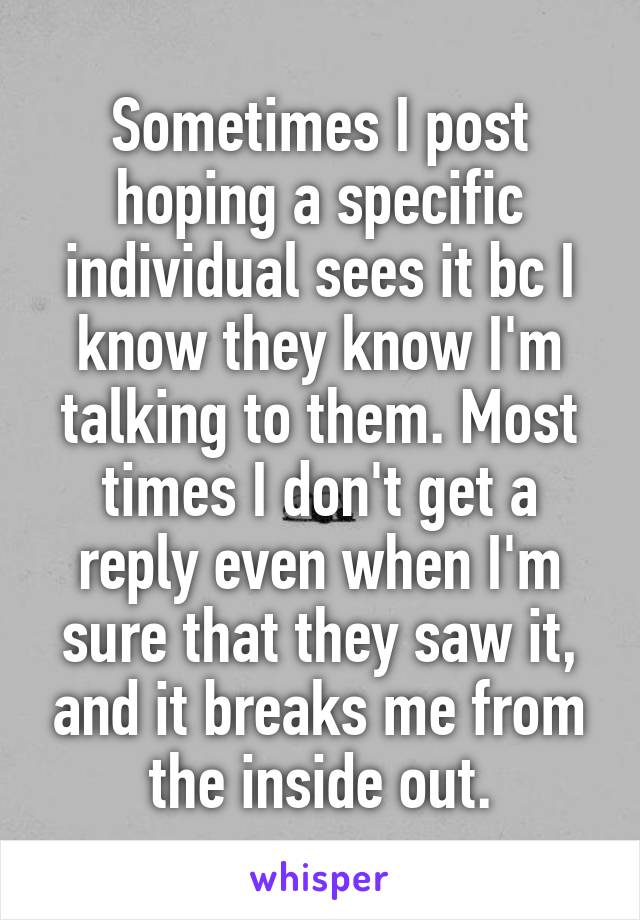 Sometimes I post hoping a specific individual sees it bc I know they know I'm talking to them. Most times I don't get a reply even when I'm sure that they saw it, and it breaks me from the inside out.