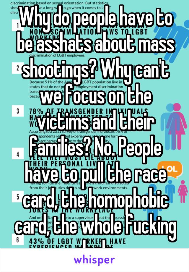 Why do people have to be asshats about mass shootings? Why can't we focus on the victims and their families? No. People have to pull the race card, the homophobic card, the whole fucking deck.