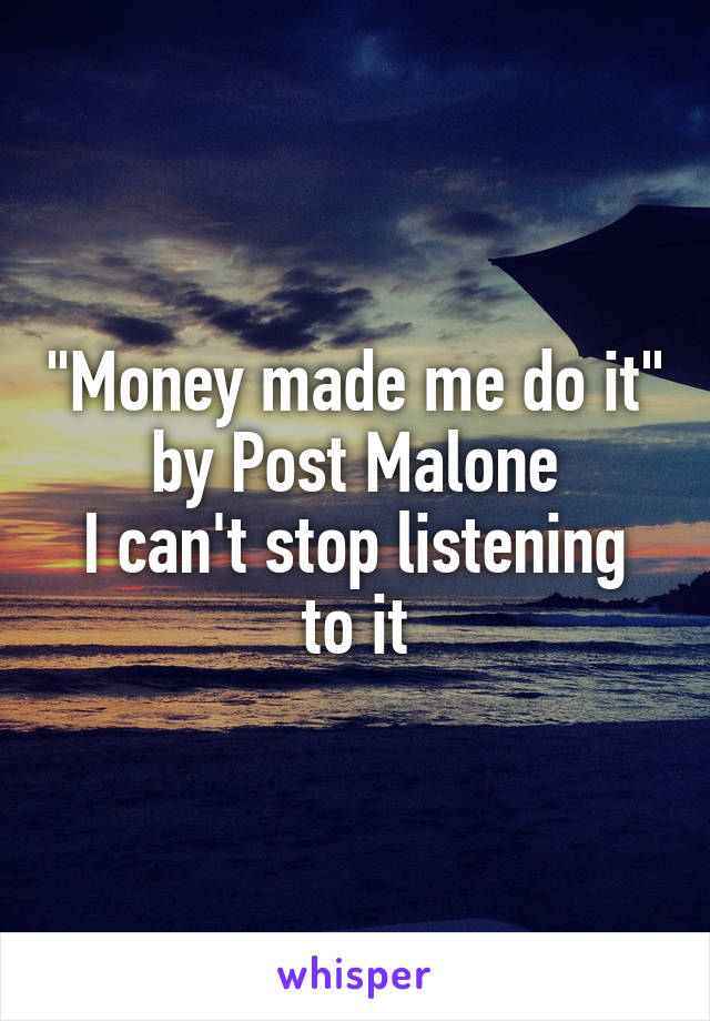 "Money made me do it" by Post Malone
I can't stop listening to it