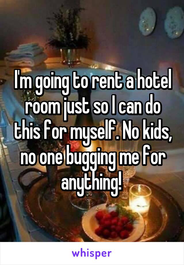 I'm going to rent a hotel room just so I can do this for myself. No kids, no one bugging me for anything! 