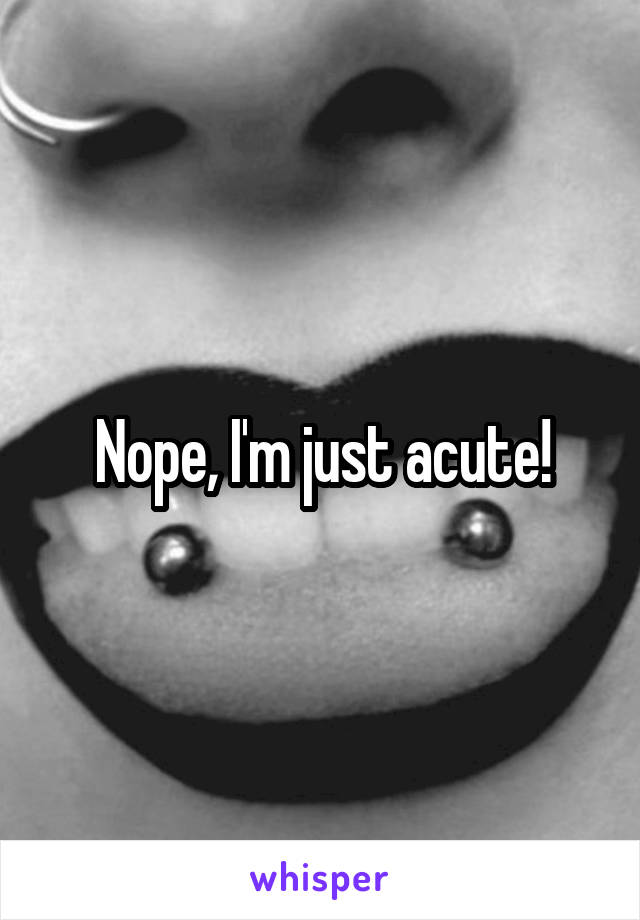 Nope, I'm just acute!