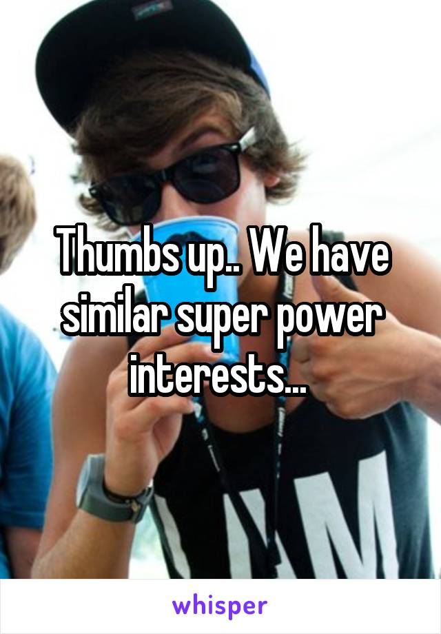 Thumbs up.. We have similar super power interests... 