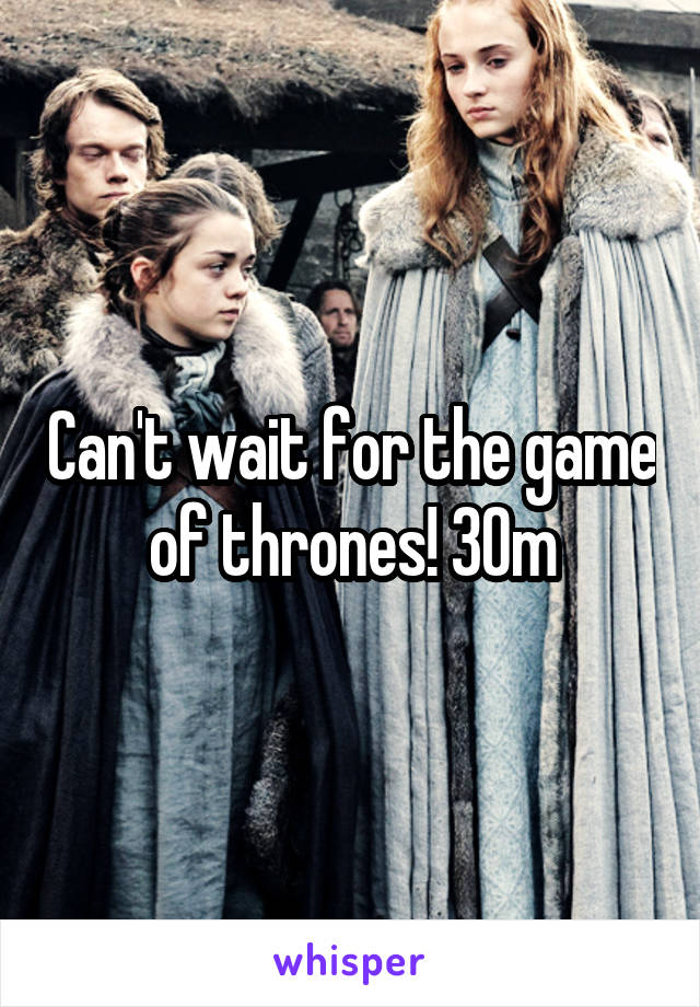 Can't wait for the game of thrones! 30m