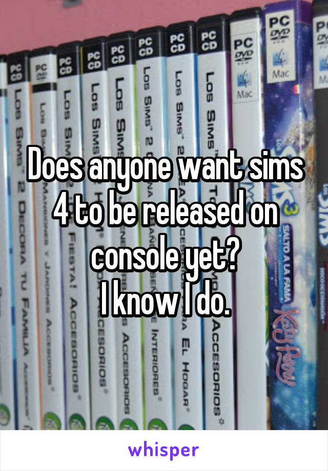 Does anyone want sims 4 to be released on console yet?
I know I do.