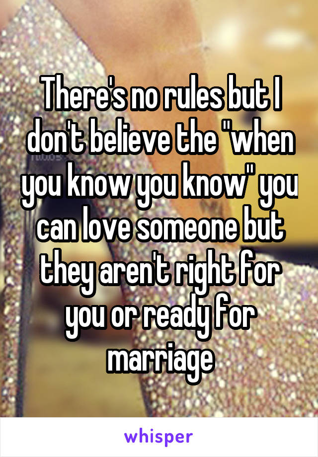 There's no rules but I don't believe the "when you know you know" you can love someone but they aren't right for you or ready for marriage