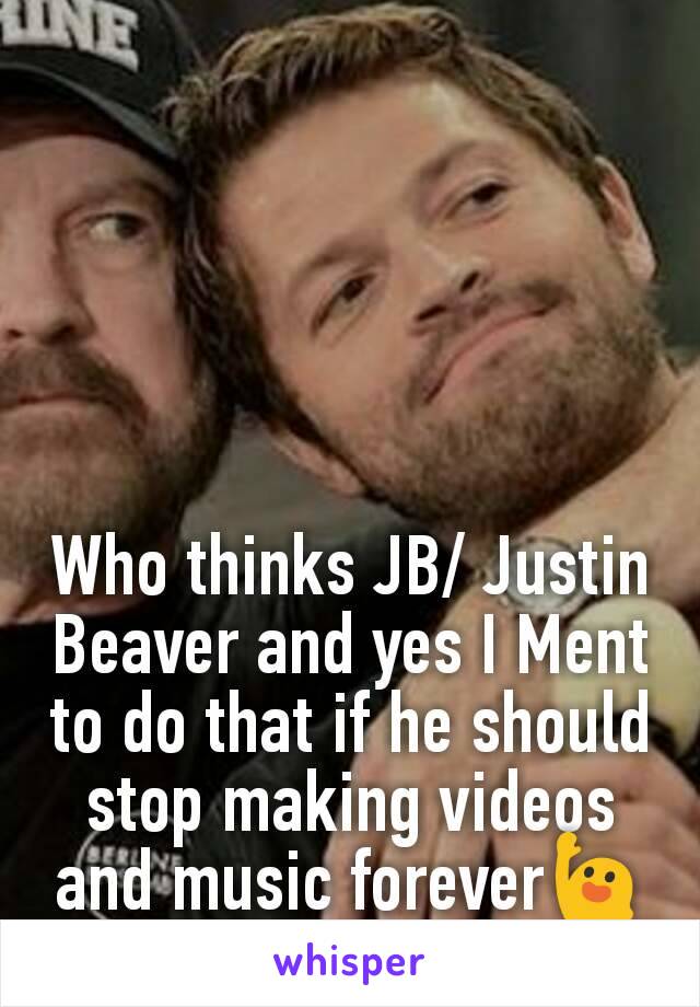 Who thinks JB/ Justin Beaver and yes I Ment to do that if he should stop making videos and music forever🙋