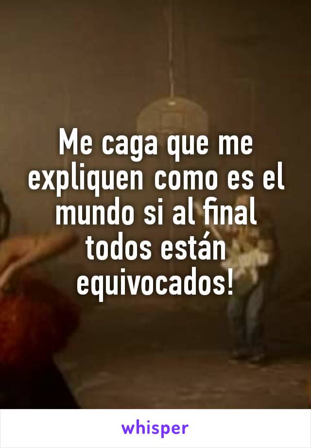 Me caga que me expliquen como es el mundo si al final todos están equivocados!
