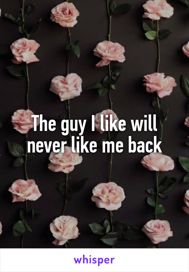 The guy I like will never like me back