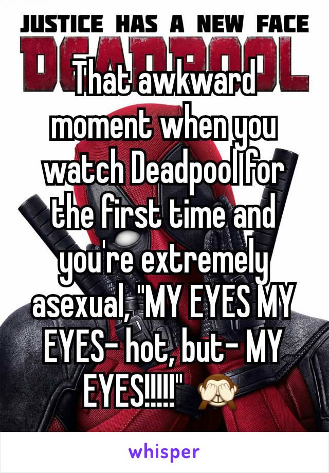 That awkward moment when you watch Deadpool for the first time and you're extremely asexual, "MY EYES MY EYES- hot, but- MY EYES!!!!!" 🙈