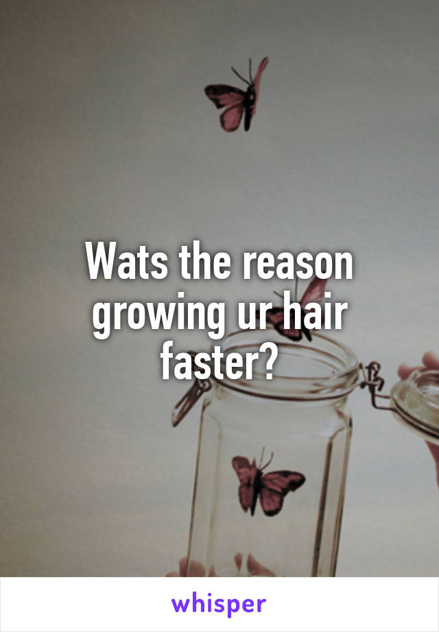 Wats the reason growing ur hair faster?