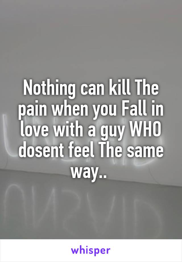 Nothing can kill The pain when you Fall in love with a guy WHO dosent feel The same way.. 