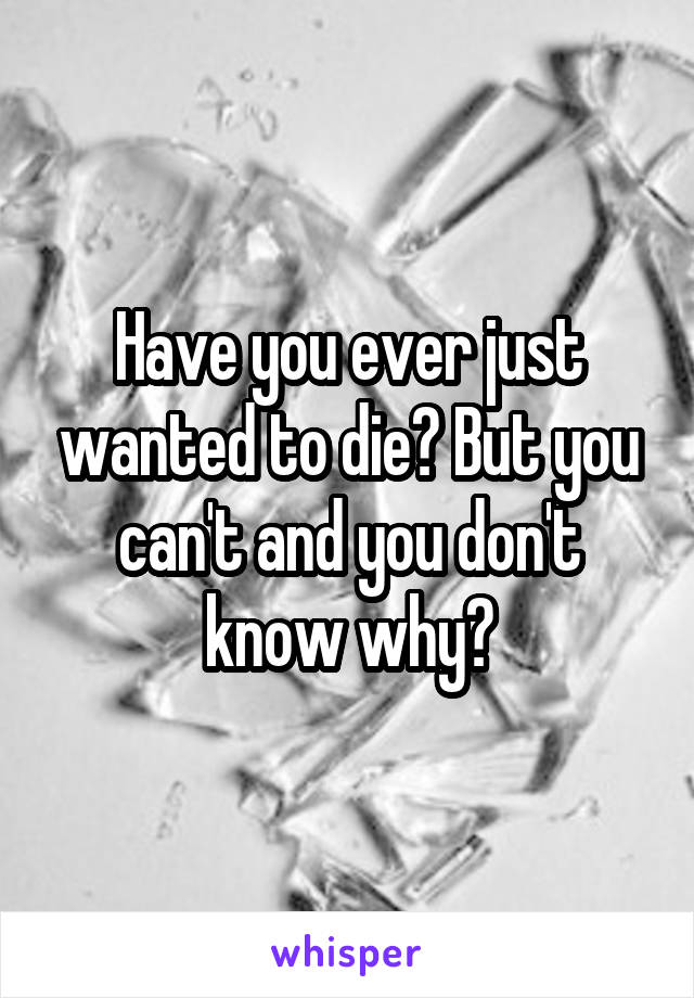 Have you ever just wanted to die? But you can't and you don't know why?