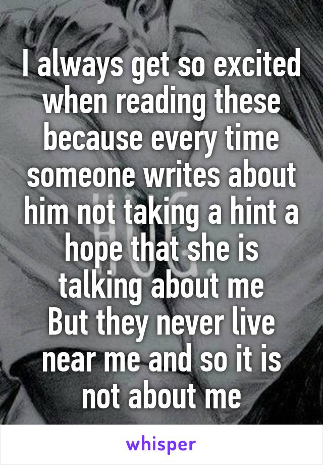 I always get so excited when reading these because every time someone writes about him not taking a hint a hope that she is talking about me
But they never live near me and so it is not about me