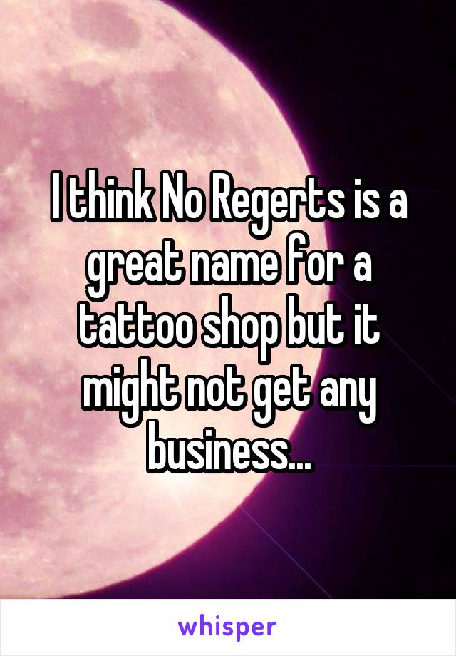 I think No Regerts is a great name for a tattoo shop but it might not get any business...