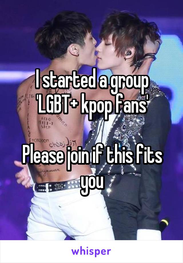 I started a group
'LGBT+ kpop fans'

Please join if this fits you