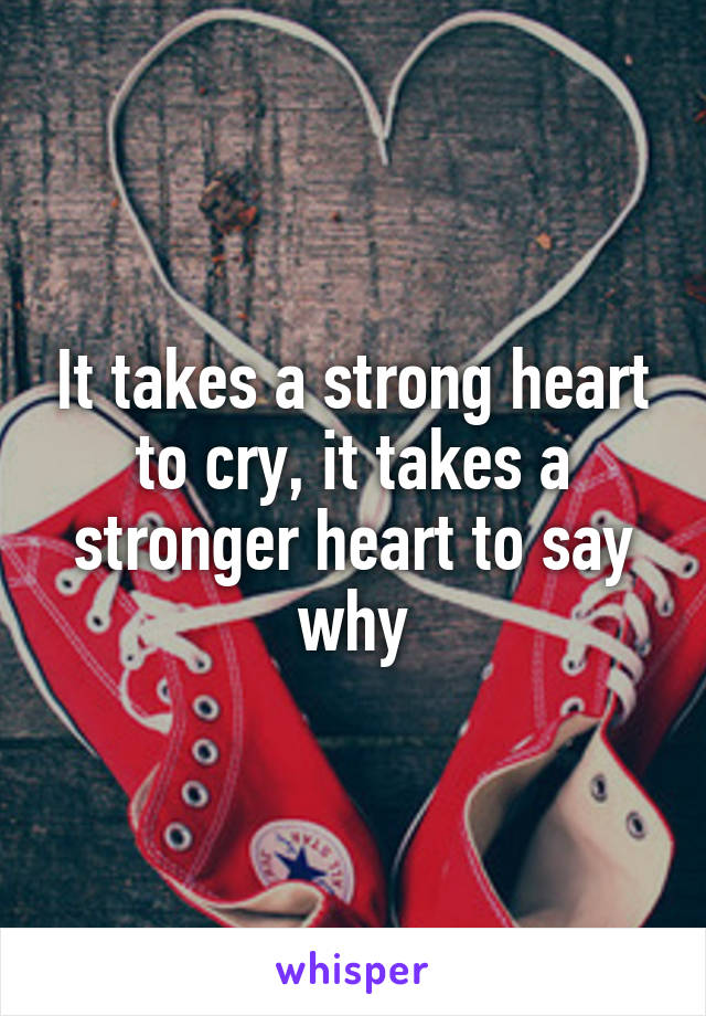 It takes a strong heart to cry, it takes a stronger heart to say why