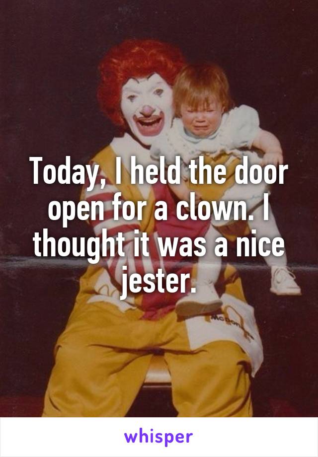 Today, I held the door open for a clown. I thought it was a nice jester.