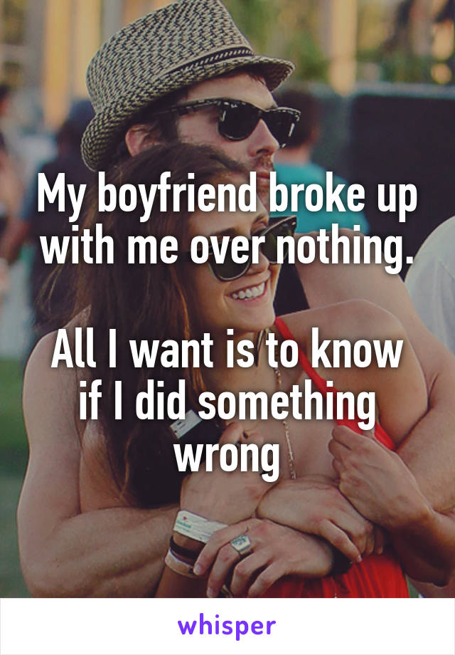 My boyfriend broke up with me over nothing.

All I want is to know if I did something wrong