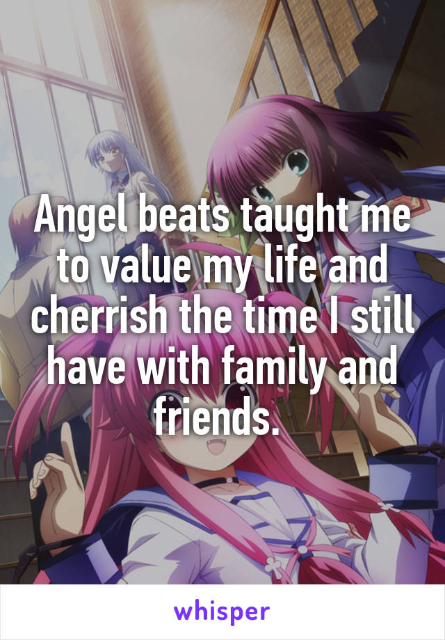 Angel beats taught me to value my life and cherrish the time I still have with family and friends. 