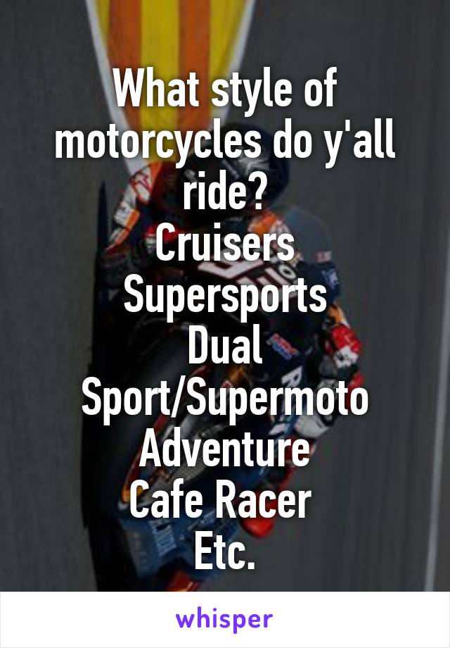 What style of motorcycles do y'all ride?
Cruisers
Supersports
Dual Sport/Supermoto
Adventure
Cafe Racer 
Etc.