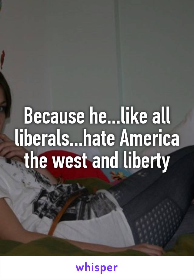 Because he...like all liberals...hate America the west and liberty