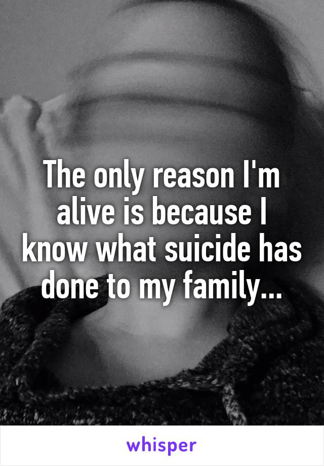 The only reason I'm alive is because I know what suicide has done to my family...