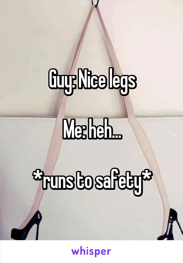 Guy: Nice legs

Me: heh...

*runs to safety*