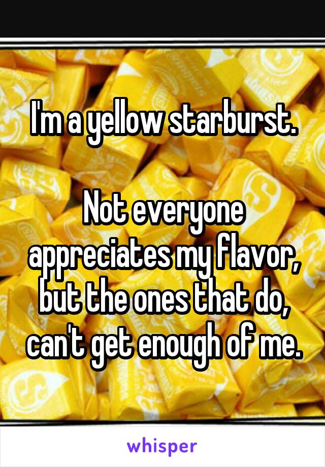 I'm a yellow starburst.

Not everyone appreciates my flavor, but the ones that do, can't get enough of me.