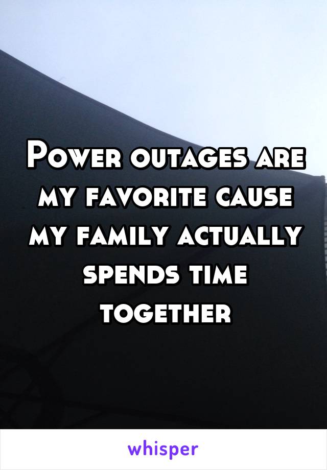 Power outages are my favorite cause my family actually spends time together