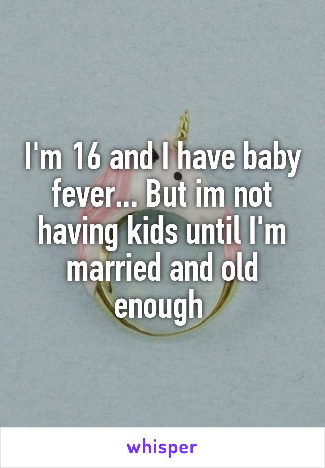 I'm 16 and I have baby fever... But im not having kids until I'm married and old enough 