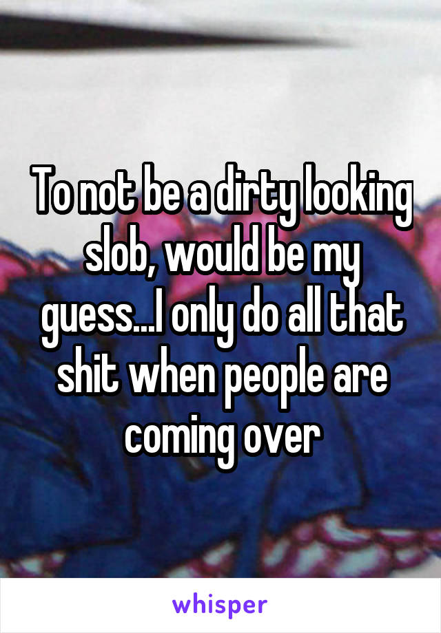 To not be a dirty looking slob, would be my guess...I only do all that shit when people are coming over