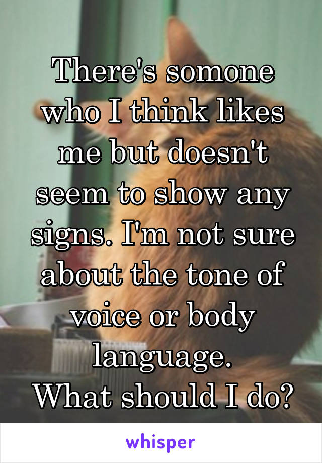 There's somone who I think likes me but doesn't seem to show any signs. I'm not sure about the tone of voice or body language.
What should I do?