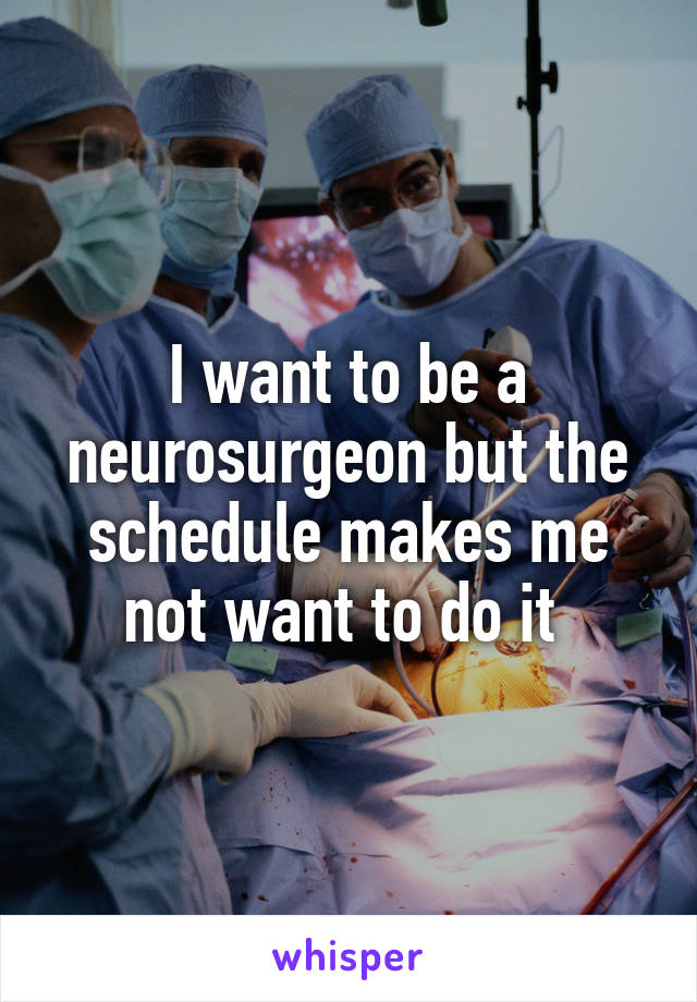 I want to be a neurosurgeon but the schedule makes me not want to do it 