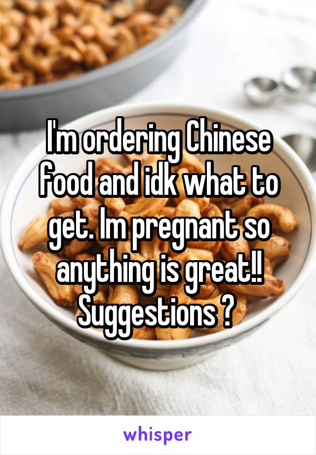 I'm ordering Chinese food and idk what to get. Im pregnant so anything is great!! Suggestions ? 