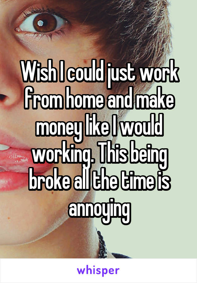 Wish I could just work from home and make money like I would working. This being broke all the time is annoying