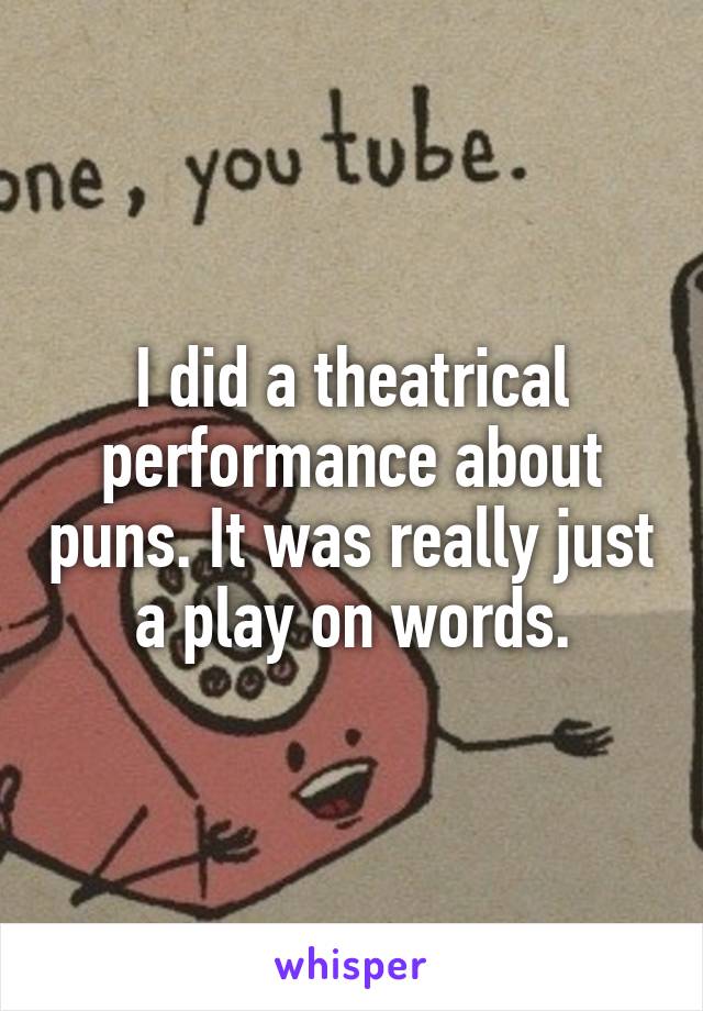 I did a theatrical performance about puns. It was really just a play on words.