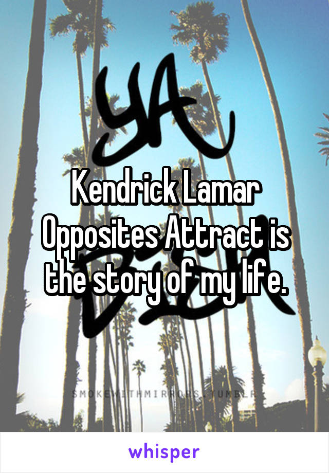 Kendrick Lamar Opposites Attract is the story of my life.