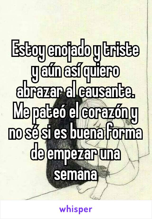 Estoy enojado y triste y aún así quiero abrazar al causante. Me pateó el corazón y no sé si es buena forma de empezar una semana