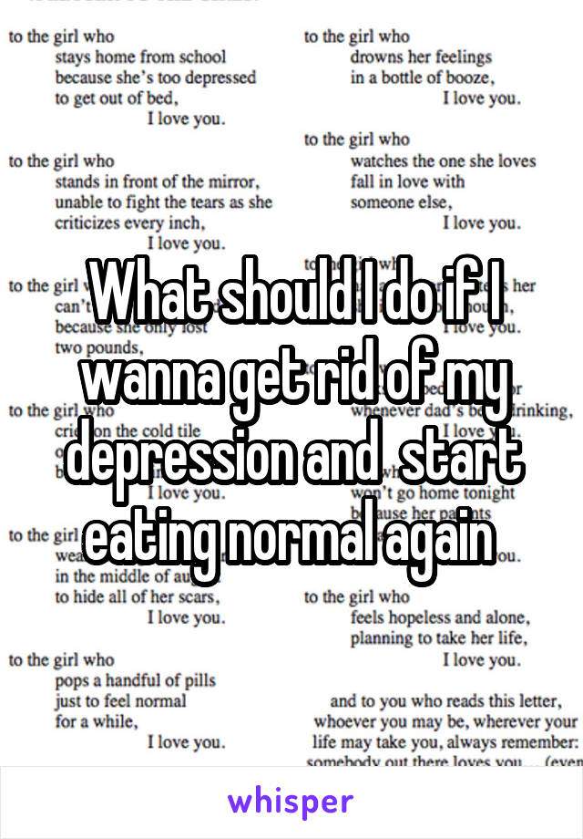 What should I do if I wanna get rid of my depression and  start eating normal again 